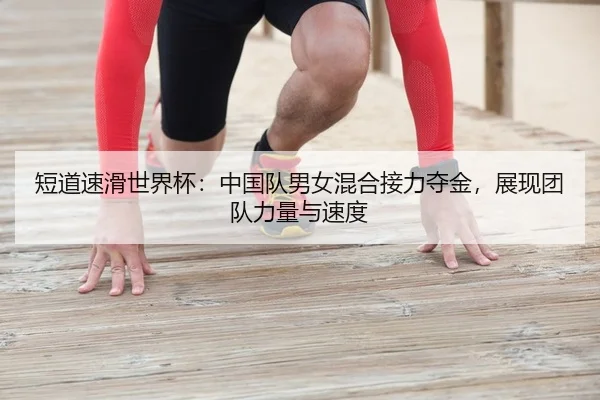 短道速滑世界杯：中国队男女混合接力夺金，展现团队力量与速度